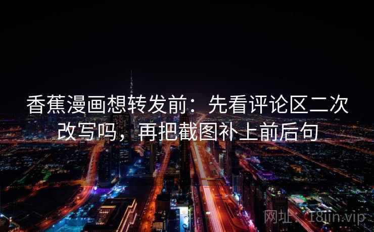 香蕉漫画想转发前：先看评论区二次改写吗，再把截图补上前后句