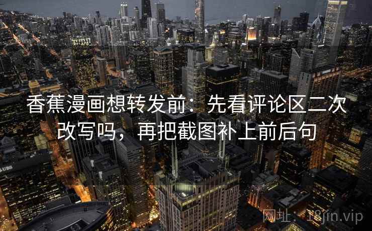 香蕉漫画想转发前：先看评论区二次改写吗，再把截图补上前后句