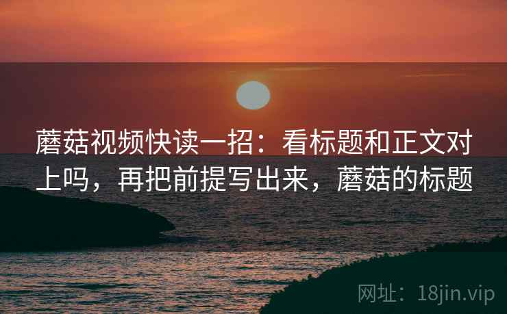 蘑菇视频快读一招:看标题和正文对上吗,再把前提写出来,蘑菇的标题 蘑菇视频快读一招:看标题和正文对上吗,再把前提写出来,蘑菇的标题
