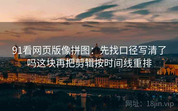 91看网页版像拼图：先找口径写清了吗这块再把剪辑按时间线重排