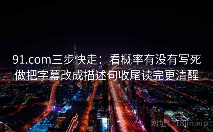 91.com三步快走：看概率有没有写死做把字幕改成描述句收尾读完更清醒