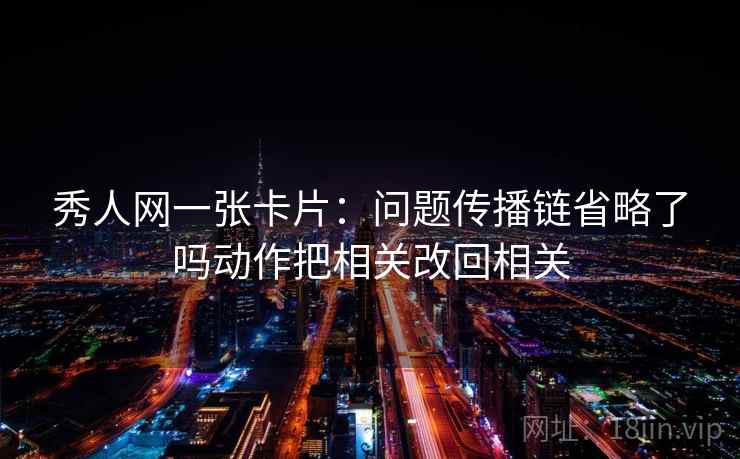秀人网一张卡片：问题传播链省略了吗动作把相关改回相关