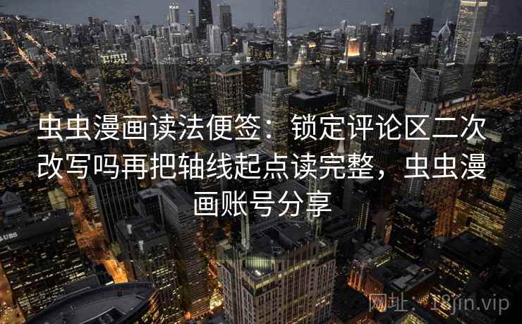 虫虫漫画读法便签：锁定评论区二次改写吗再把轴线起点读完整，虫虫漫画账号分享