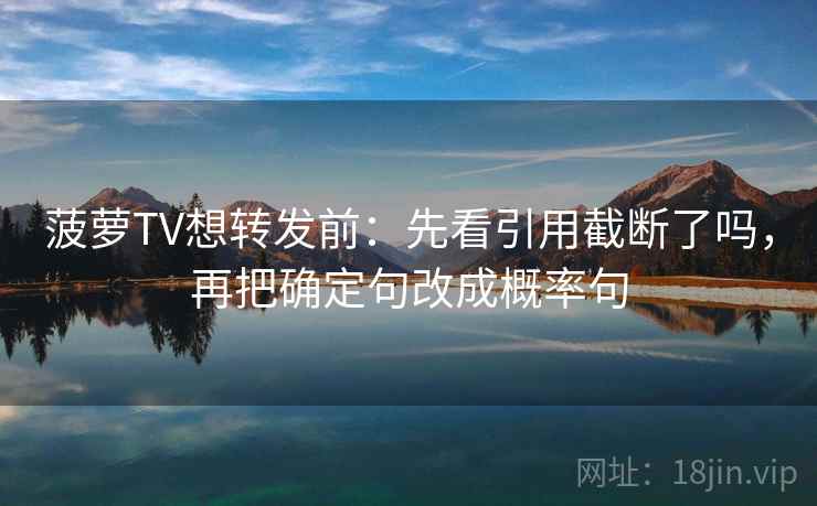 菠萝TV想转发前：先看引用截断了吗，再把确定句改成概率句