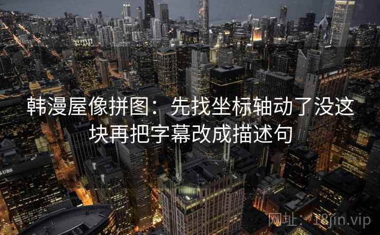 韩漫屋像拼图：先找坐标轴动了没这块再把字幕改成描述句