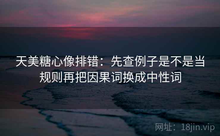 天美糖心像排错：先查例子是不是当规则再把因果词换成中性词