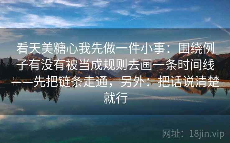 看天美糖心我先做一件小事：围绕例子有没有被当成规则去画一条时间线——先把链条走通，另外：把话说清楚就行