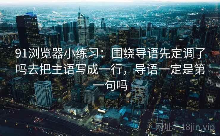 91浏览器小练习：围绕导语先定调了吗去把主语写成一行，导语一定是第一句吗