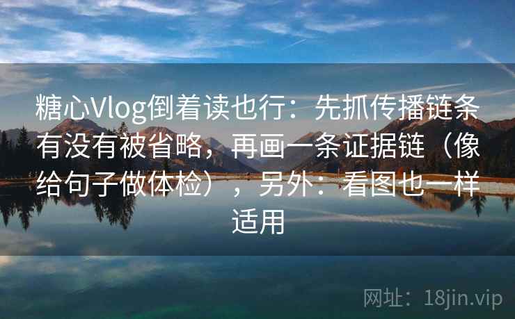 糖心Vlog倒着读也行：先抓传播链条有没有被省略，再画一条证据链（像给句子做体检），另外：看图也一样适用