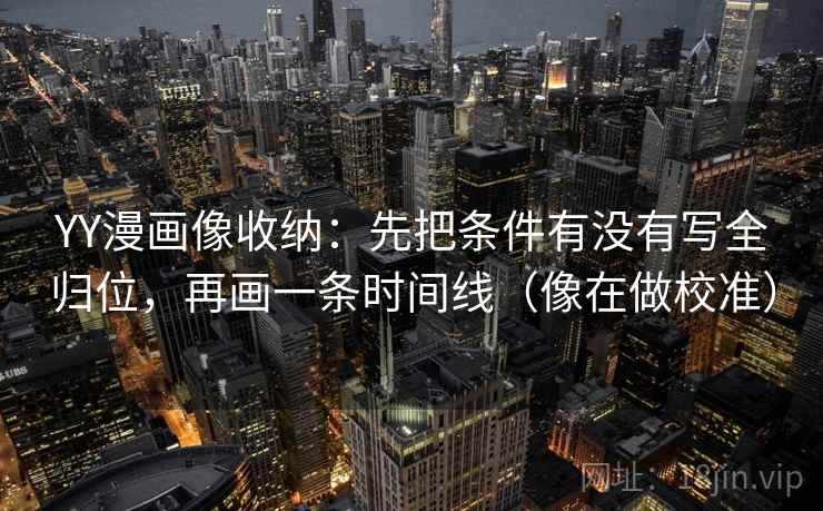 YY漫画像收纳：先把条件有没有写全归位，再画一条时间线（像在做校准）