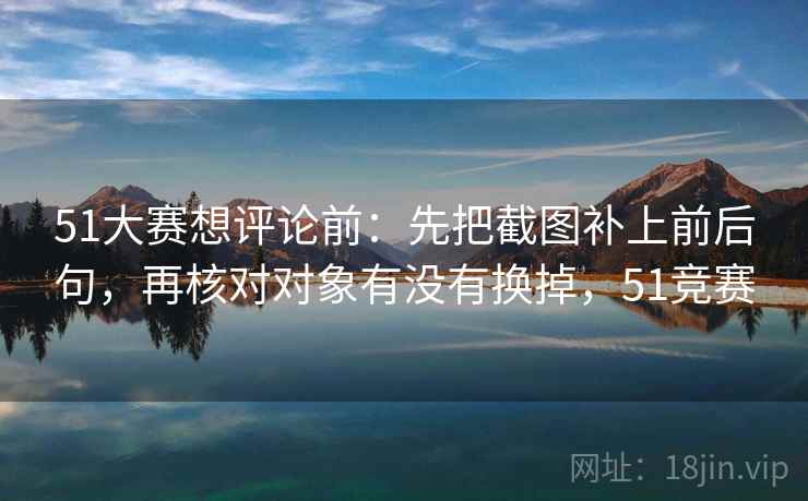 51大赛想评论前：先把截图补上前后句，再核对对象有没有换掉，51竞赛