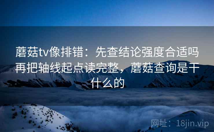 蘑菇tv像排错：先查结论强度合适吗再把轴线起点读完整，蘑菇查询是干什么的