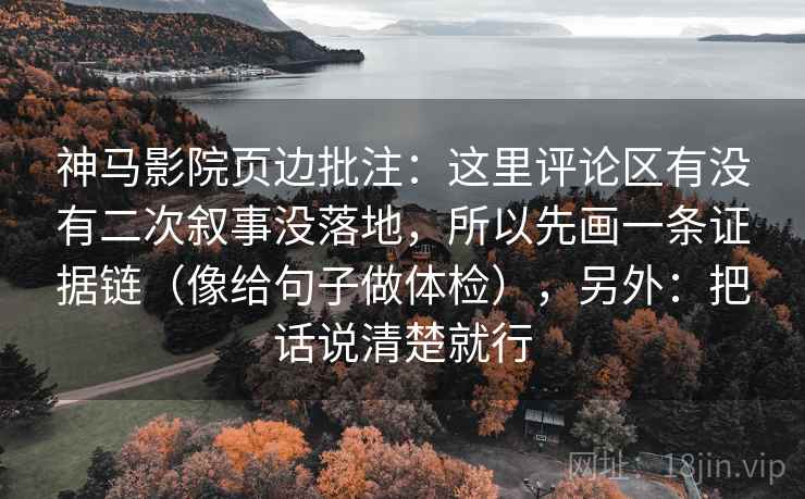 神马影院页边批注：这里评论区有没有二次叙事没落地，所以先画一条证据链（像给句子做体检），另外：把话说清楚就行