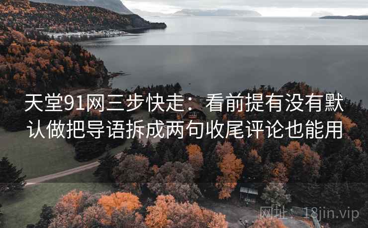 天堂91网三步快走：看前提有没有默认做把导语拆成两句收尾评论也能用