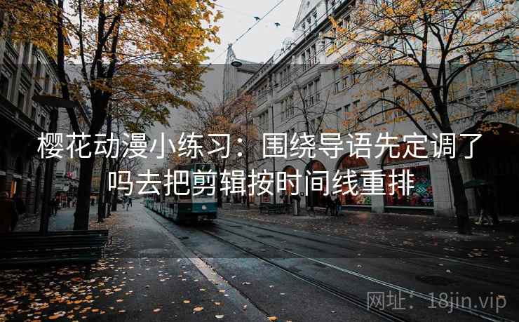 樱花动漫小练习：围绕导语先定调了吗去把剪辑按时间线重排