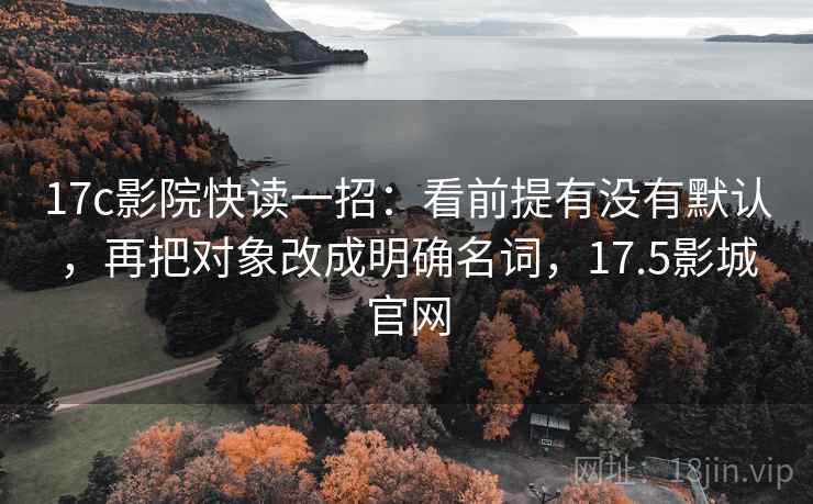 17c影院快读一招：看前提有没有默认，再把对象改成明确名词，17.5影城官网