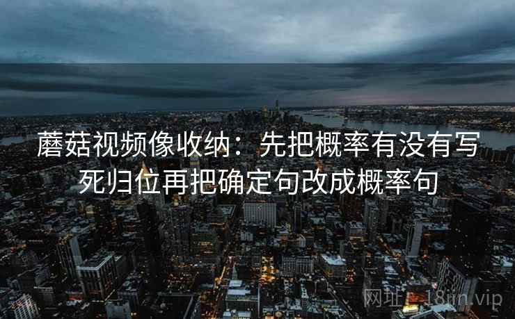 蘑菇视频像收纳：先把概率有没有写死归位再把确定句改成概率句