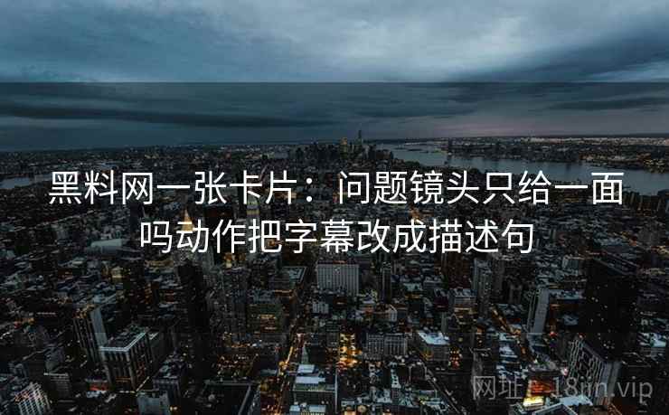 黑料网一张卡片：问题镜头只给一面吗动作把字幕改成描述句