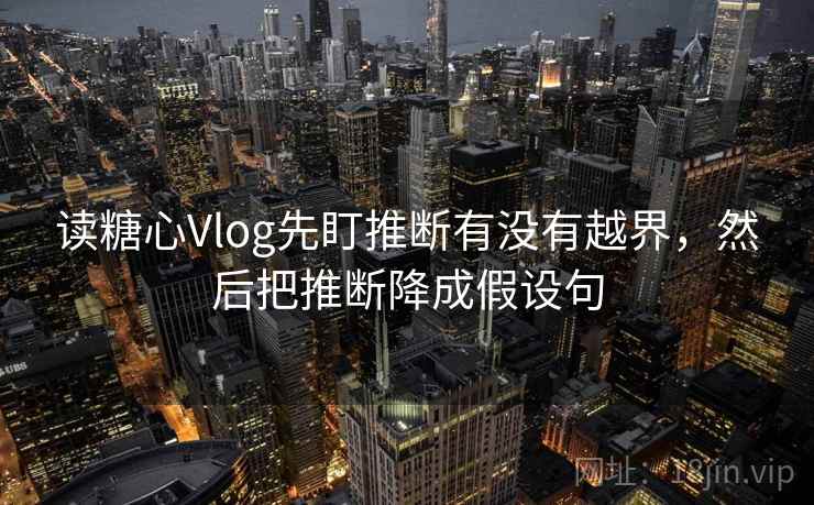 读糖心Vlog先盯推断有没有越界，然后把推断降成假设句