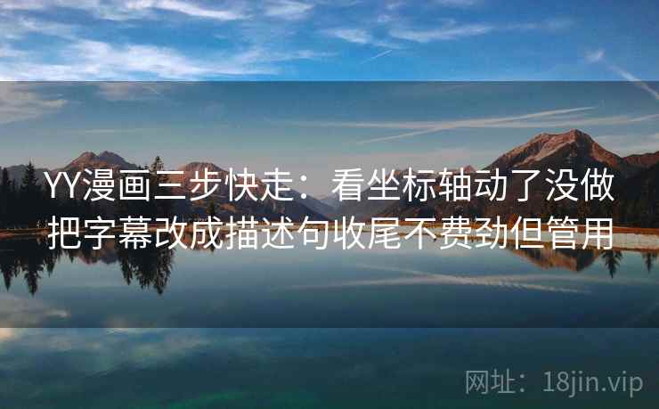 YY漫画三步快走：看坐标轴动了没做把字幕改成描述句收尾不费劲但管用