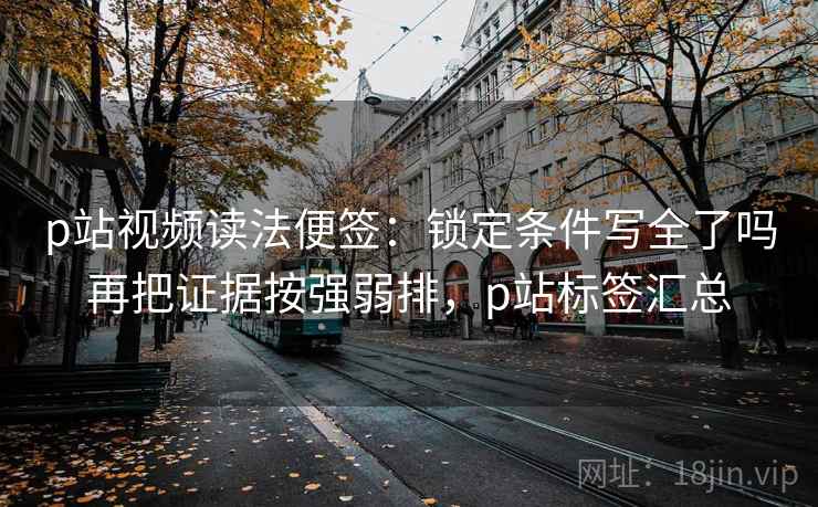 p站视频读法便签：锁定条件写全了吗再把证据按强弱排，p站标签汇总
