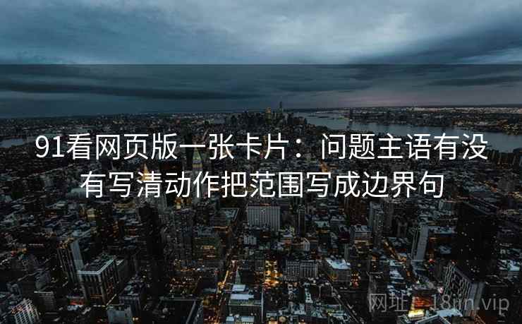 91看网页版一张卡片：问题主语有没有写清动作把范围写成边界句
