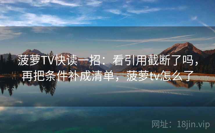 菠萝TV快读一招:看引用截断了吗,再把条件补成清单,菠萝tv怎么了 菠萝TV快读一招:看引用截断了吗,再把条件补成清单,菠萝tv怎么了