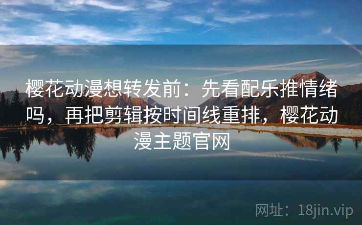 樱花动漫想转发前:先看配乐推情绪吗,再把剪辑按时间线重排,樱花动漫主题官网 樱花动漫想转发前:先看配乐推情绪吗,再把剪辑按时间线重排,樱花动漫主题官网