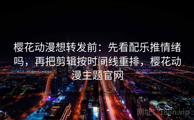 樱花动漫想转发前:先看配乐推情绪吗,再把剪辑按时间线重排,樱花动漫主题官网 樱花动漫想转发前:先看配乐推情绪吗,再把剪辑按时间线重排,樱花动漫主题官网