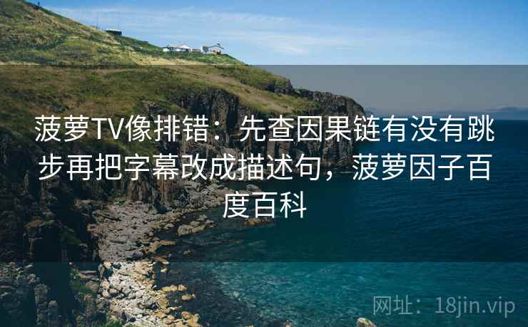 菠萝TV像排错:先查因果链有没有跳步再把字幕改成描述句,菠萝因子百度百科 菠萝TV像排错:先查因果链有没有跳步再把字幕改成描述句,菠萝因子百度百科
