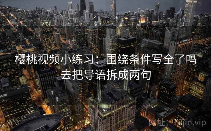 樱桃视频小练习:围绕条件写全了吗去把导语拆成两句 樱桃视频小练习:围绕条件写全了吗去把导语拆成两句