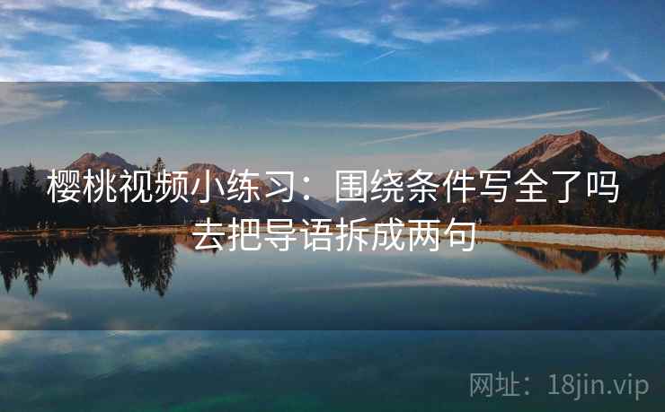 樱桃视频小练习:围绕条件写全了吗去把导语拆成两句 樱桃视频小练习:围绕条件写全了吗去把导语拆成两句