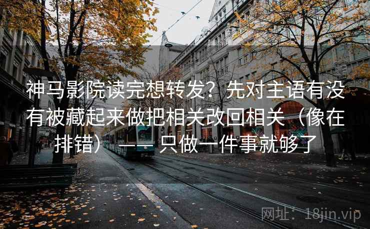 神马影院读完想转发？先对主语有没有被藏起来做把相关改回相关（像在排错） —— 只做一件事就够了