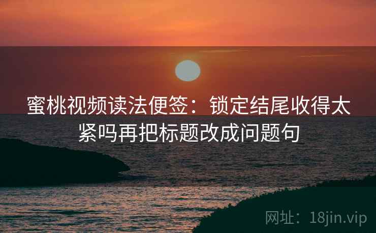蜜桃视频读法便签:锁定结尾收得太紧吗再把标题改成问题句 蜜桃视频读法便签:锁定结尾收得太紧吗再把标题改成问题句