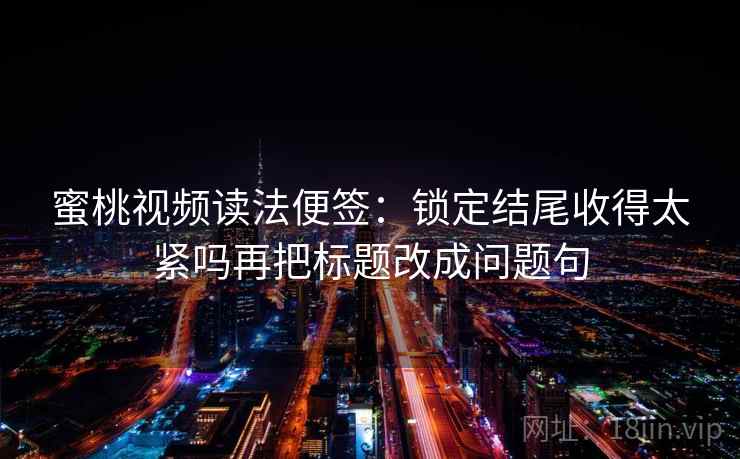 蜜桃视频读法便签:锁定结尾收得太紧吗再把标题改成问题句 蜜桃视频读法便签:锁定结尾收得太紧吗再把标题改成问题句