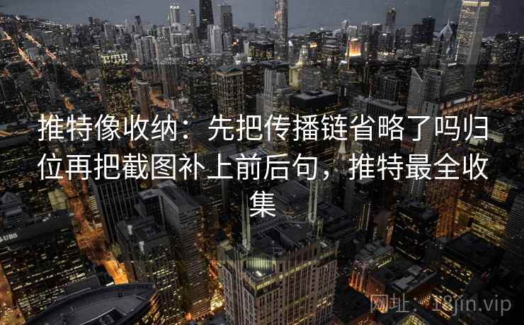 推特像收纳:先把传播链省略了吗归位再把截图补上前后句,推特最全收集 推特像收纳:先把传播链省略了吗归位再把截图补上前后句,推特最全收集
