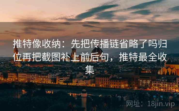 推特像收纳:先把传播链省略了吗归位再把截图补上前后句,推特最全收集 推特像收纳:先把传播链省略了吗归位再把截图补上前后句,推特最全收集