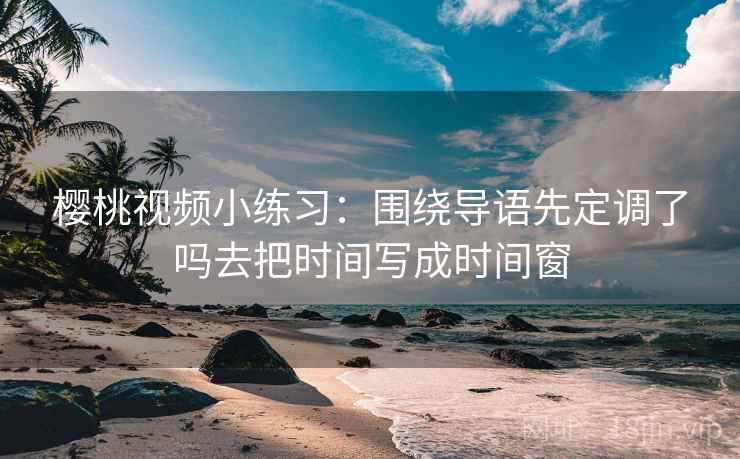 樱桃视频小练习:围绕导语先定调了吗去把时间写成时间窗 樱桃视频小练习:围绕导语先定调了吗去把时间写成时间窗