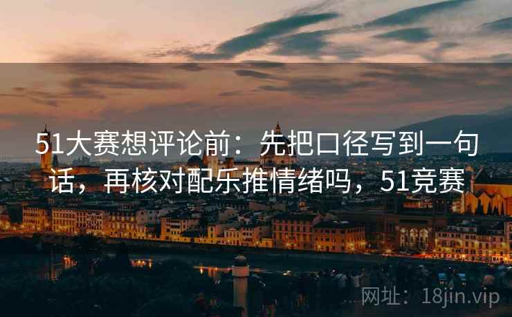 51大赛想评论前:先把口径写到一句话,再核对配乐推情绪吗,51竞赛 51大赛想评论前:先把口径写到一句话,再核对配乐推情绪吗,51竞赛