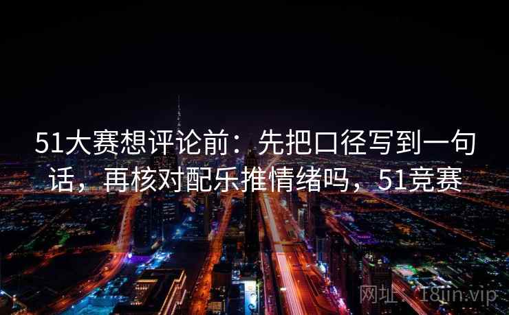 51大赛想评论前:先把口径写到一句话,再核对配乐推情绪吗,51竞赛 51大赛想评论前:先把口径写到一句话,再核对配乐推情绪吗,51竞赛
