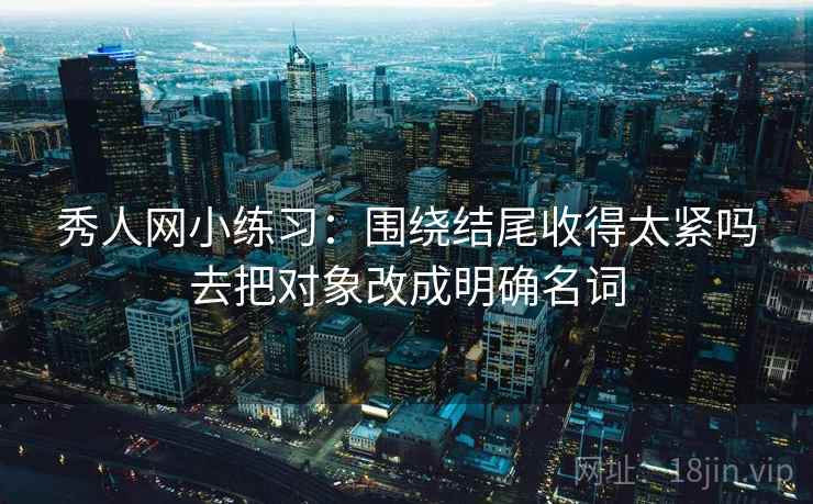 秀人网小练习:围绕结尾收得太紧吗去把对象改成明确名词 秀人网小练习:围绕结尾收得太紧吗去把对象改成明确名词