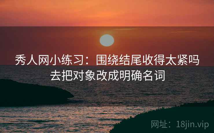 秀人网小练习:围绕结尾收得太紧吗去把对象改成明确名词 秀人网小练习:围绕结尾收得太紧吗去把对象改成明确名词