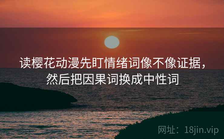 读樱花动漫先盯情绪词像不像证据,然后把因果词换成中性词 读樱花动漫先盯情绪词像不像证据,然后把因果词换成中性词