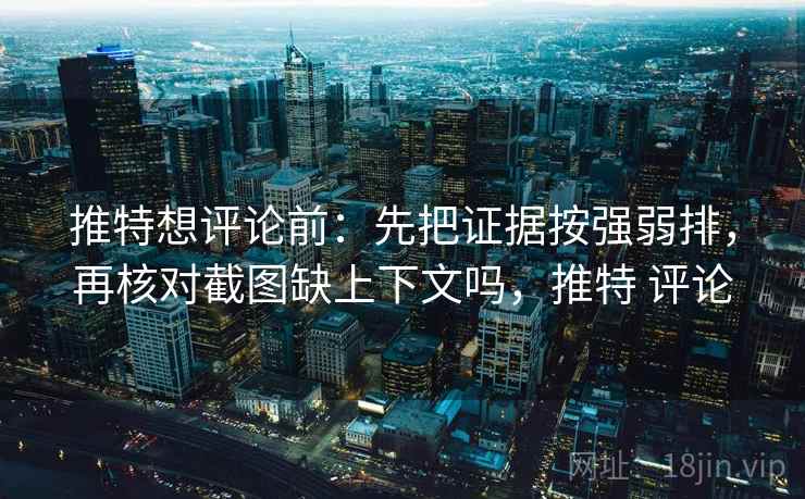 推特想评论前:先把证据按强弱排,再核对截图缺上下文吗,推特 评论 推特想评论前:先把证据按强弱排,再核对截图缺上下文吗,推特 评论