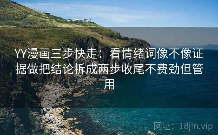 YY漫画三步快走：看情绪词像不像证据做把结论拆成两步收尾不费劲但管用