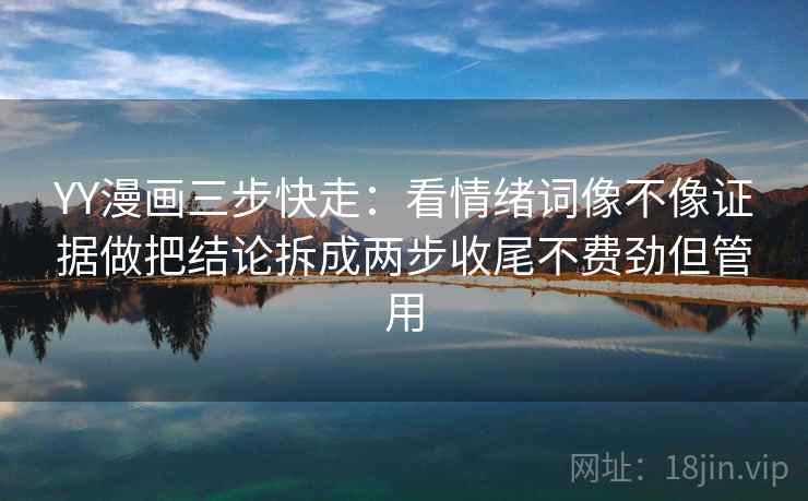 YY漫画三步快走:看情绪词像不像证据做把结论拆成两步收尾不费劲但管用 YY漫画三步快走:看情绪词像不像证据做把结论拆成两步收尾不费劲但管用