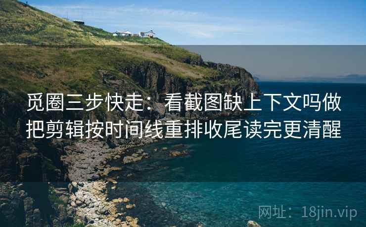 觅圈三步快走:看截图缺上下文吗做把剪辑按时间线重排收尾读完更清醒 觅圈三步快走:看截图缺上下文吗做把剪辑按时间线重排收尾读完更清醒