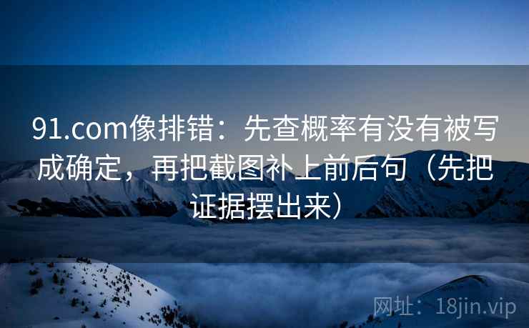 91.com像排错:先查概率有没有被写成确定,再把截图补上前后句(先把证据摆出来) 91.com像排错:先查概率有没有被写成确定,再把截图补上前后句(先把证据摆出来)