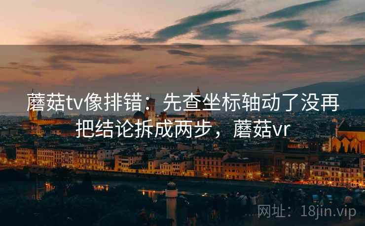蘑菇tv像排错:先查坐标轴动了没再把结论拆成两步,蘑菇vr 蘑菇tv像排错:先查坐标轴动了没再把结论拆成两步,蘑菇vr