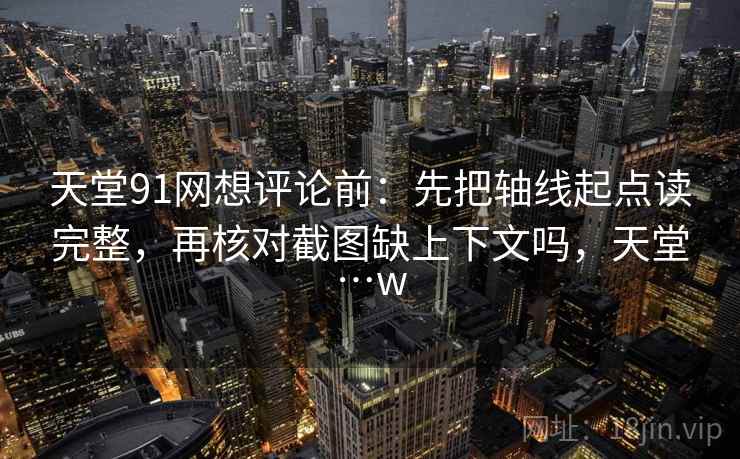 天堂91网想评论前:先把轴线起点读完整,再核对截图缺上下文吗,天堂…w 天堂91网想评论前:先把轴线起点读完整,再核对截图缺上下文吗,天堂…w